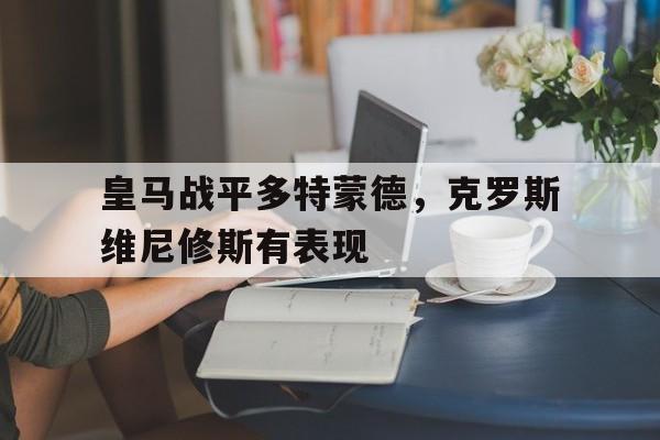 皇马战平多特蒙德，克罗斯维尼修斯有表现